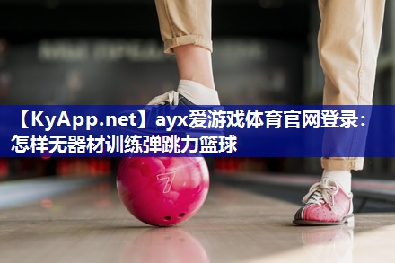 ayx爱游戏体育官网登录：怎样无器材训练弹跳力篮球