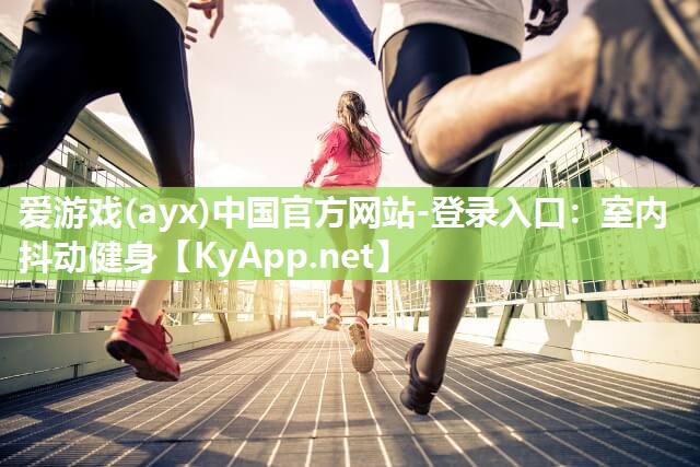 爱游戏(ayx)中国官方网站-登录入口：室内抖动健身