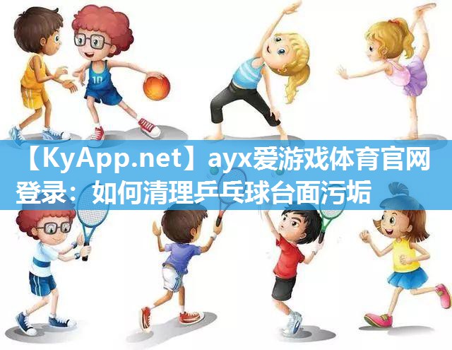 ayx爱游戏体育官网登录：如何清理乒乓球台面污垢