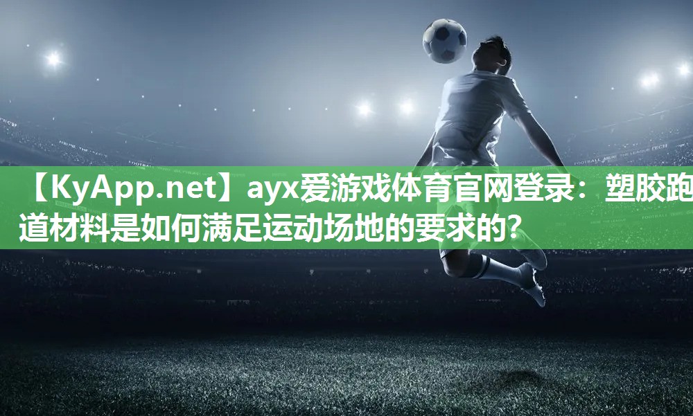 ayx爱游戏体育官网登录：塑胶跑道材料是如何满足运动场地的要求的？