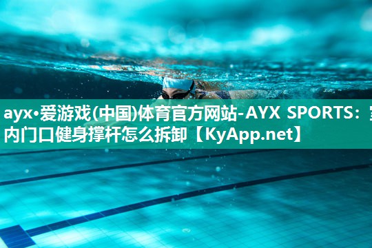 ayx·爱游戏(中国)体育官方网站-AYX SPORTS：室内门口健身撑杆怎么拆卸