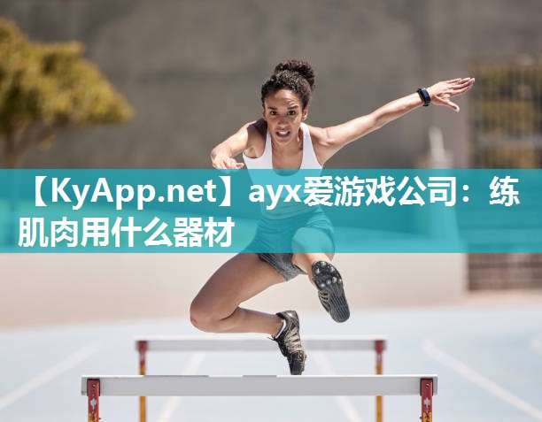 ayx爱游戏公司：练肌肉用什么器材