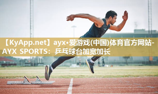 ayx·爱游戏(中国)体育官方网站-AYX SPORTS：乒乓球台加宽加长