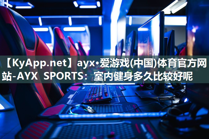 ayx·爱游戏(中国)体育官方网站-AYX SPORTS：室内健身多久比较好呢