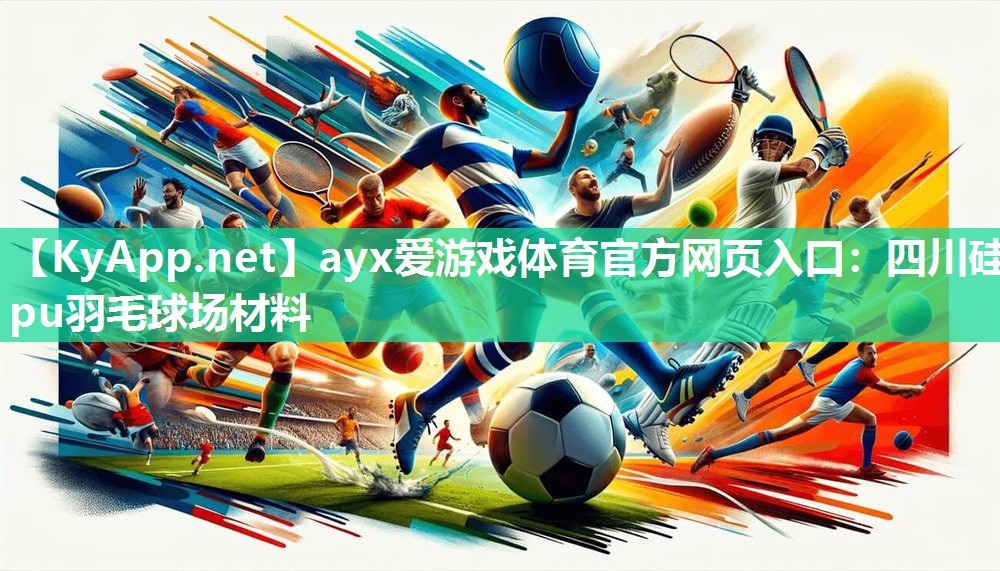ayx爱游戏体育官方网页入口：四川硅pu羽毛球场材料