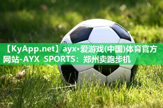 ayx·爱游戏(中国)体育官方网站-AYX SPORTS：郑州卖跑步机