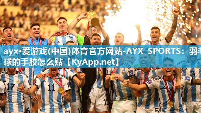 ayx·爱游戏(中国)体育官方网站-AYX SPORTS：羽毛球的手胶怎么贴