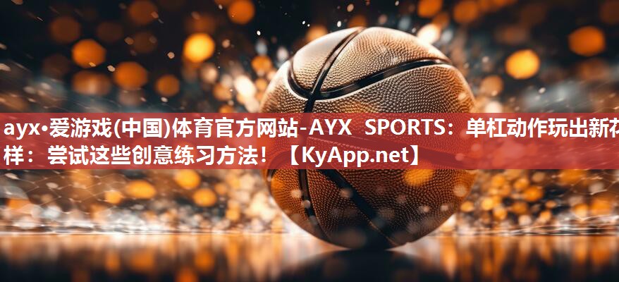 ayx·爱游戏(中国)体育官方网站-AYX SPORTS：单杠动作玩出新花样：尝试这些创意练习方法！