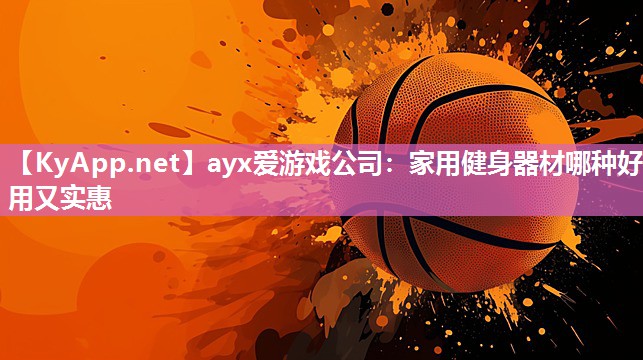 ayx爱游戏公司：家用健身器材哪种好用又实惠