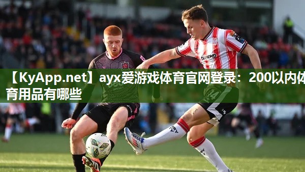 ayx爱游戏体育官网登录：200以内体育用品有哪些