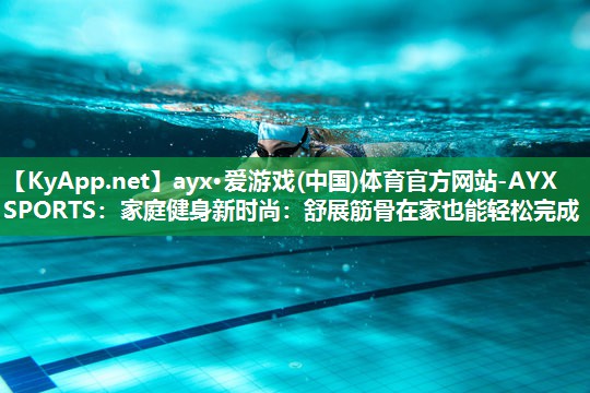 ayx·爱游戏(中国)体育官方网站-AYX SPORTS：家庭健身新时尚：舒展筋骨在家也能轻松完成