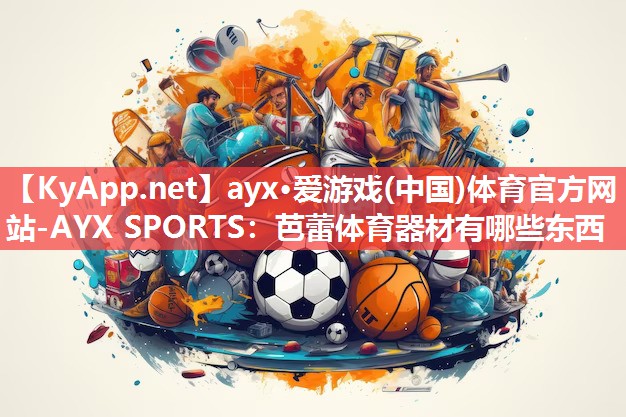 ayx·爱游戏(中国)体育官方网站-AYX SPORTS：芭蕾体育器材有哪些东西