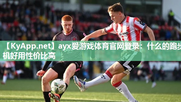 ayx爱游戏体育官网登录：什么的跑步机好用性价比高