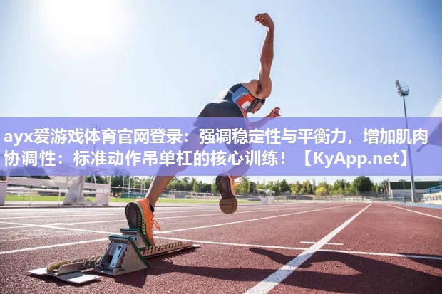 ayx爱游戏体育官网登录：强调稳定性与平衡力，增加肌肉协调性：标准动作吊单杠的核心训练！