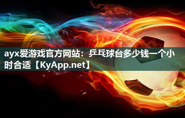 ayx爱游戏官方网站：乒乓球台多少钱一个小时合适