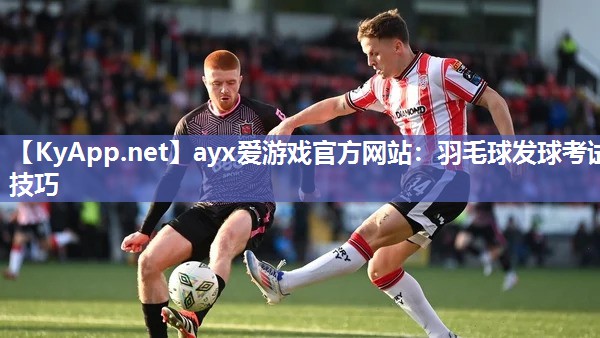 ayx爱游戏官方网站：羽毛球发球考试技巧