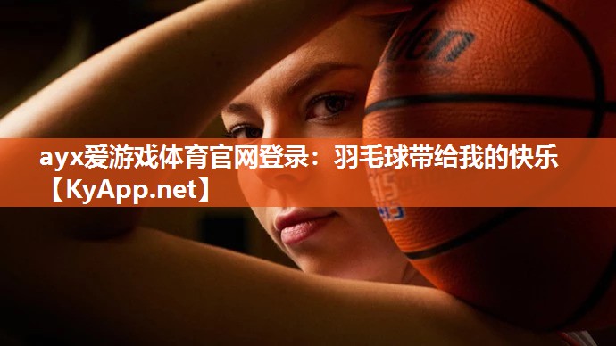 ayx爱游戏体育官网登录：羽毛球带给我的快乐