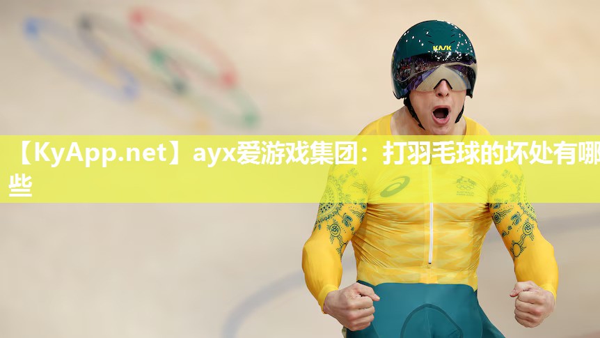 ayx爱游戏集团：打羽毛球的坏处有哪些
