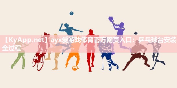 ayx爱游戏体育官方网页入口：乒乓球台安装全过程