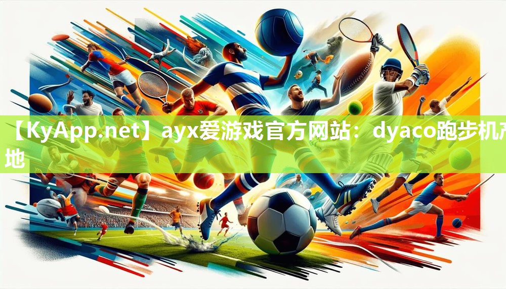 ayx爱游戏官方网站：dyaco跑步机产地