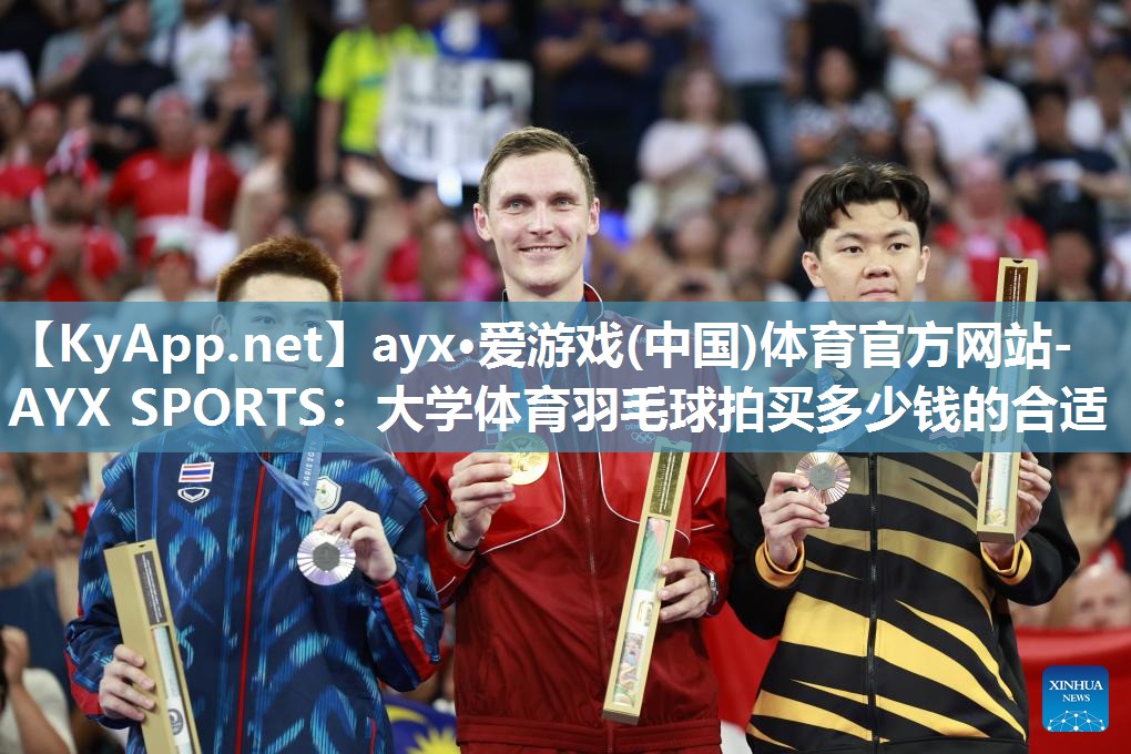 ayx·爱游戏(中国)体育官方网站-AYX SPORTS：大学体育羽毛球拍买多少钱的合适