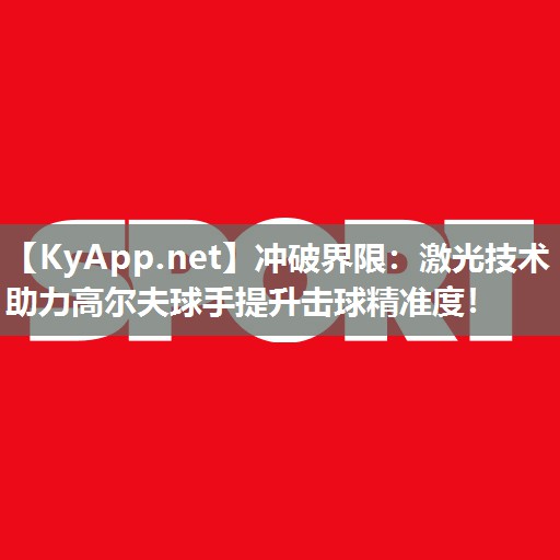 冲破界限：激光技术助力高尔夫球手提升击球精准度！