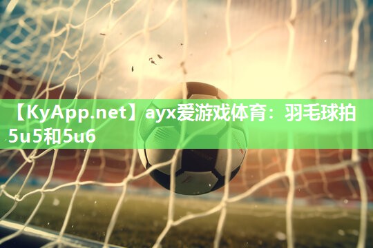 ayx爱游戏体育：羽毛球拍5u5和5u6