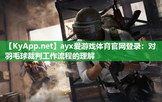 ayx爱游戏体育官网登录：对羽毛球裁判工作流程的理解