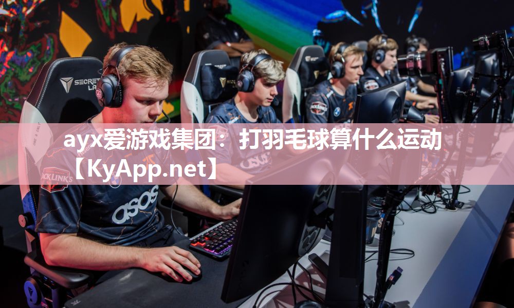 ayx爱游戏集团：打羽毛球算什么运动
