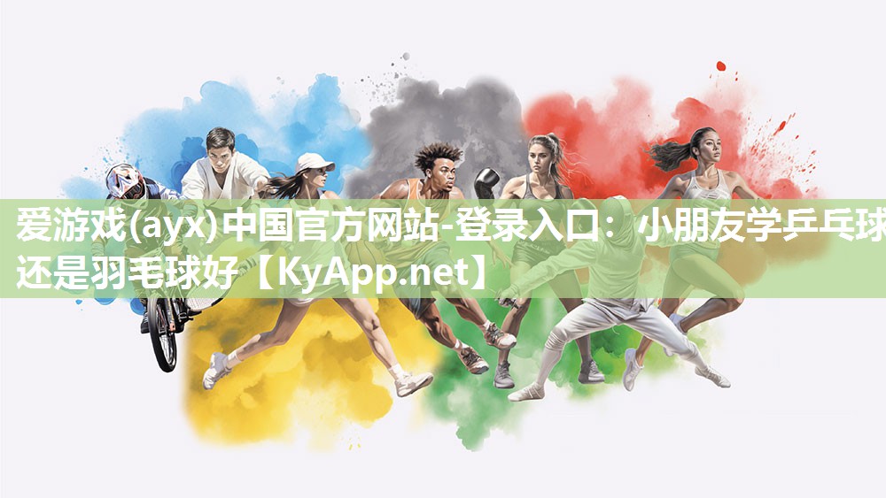爱游戏(ayx)中国官方网站-登录入口：小朋友学乒乓球还是羽毛球好