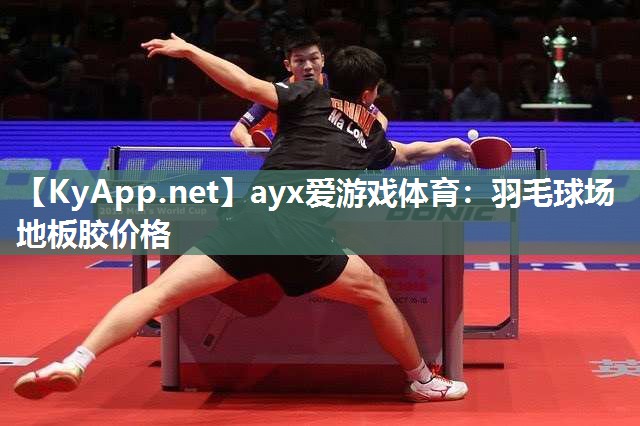 ayx爱游戏体育：羽毛球场地板胶价格