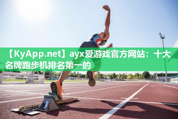 ayx爱游戏官方网站：十大名牌跑步机排名第一的