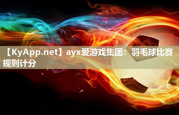 ayx爱游戏集团：羽毛球比赛规则计分