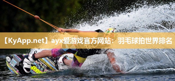 ayx爱游戏官方网站：羽毛球拍世界排名