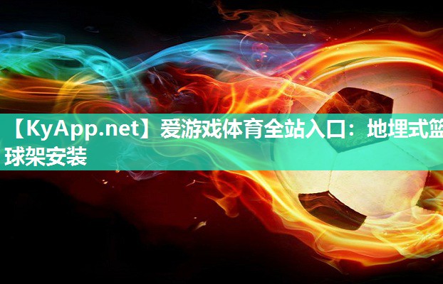 爱游戏体育全站入口：地埋式篮球架安装