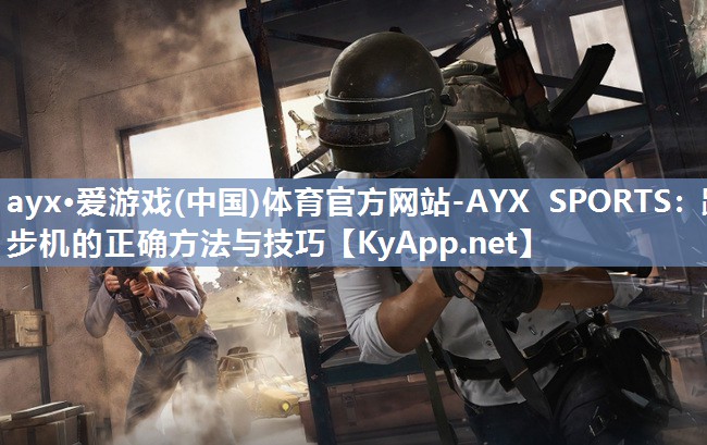 ayx·爱游戏(中国)体育官方网站-AYX SPORTS：跑步机的正确方法与技巧