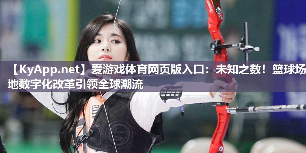 爱游戏体育网页版入口：未知之数！篮球场地数字化改革引领全球潮流