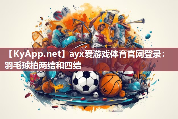 ayx爱游戏体育官网登录：羽毛球拍两结和四结