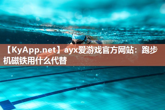 ayx爱游戏官方网站：跑步机磁铁用什么代替