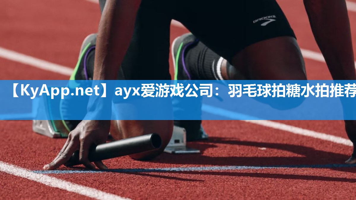 ayx爱游戏公司：羽毛球拍糖水拍推荐