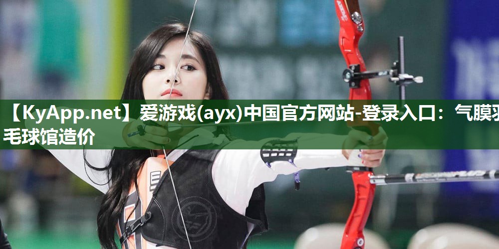 爱游戏(ayx)中国官方网站-登录入口：气膜羽毛球馆造价