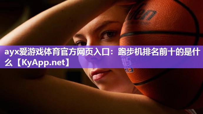 ayx爱游戏体育官方网页入口：跑步机排名前十的是什么