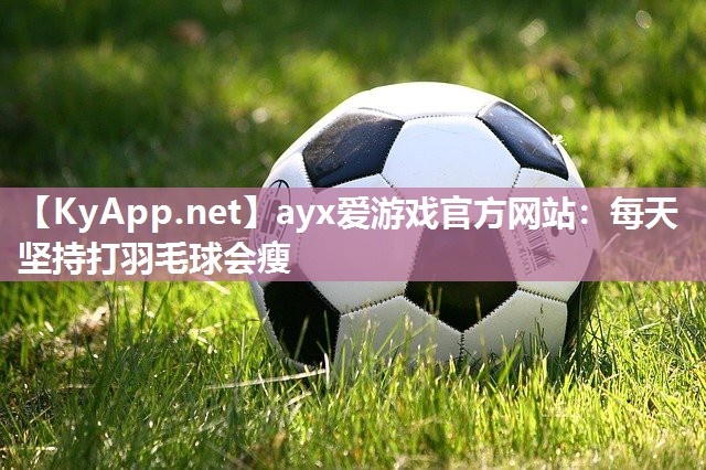 ayx爱游戏官方网站：每天坚持打羽毛球会瘦
