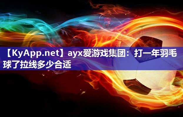 ayx爱游戏集团：打一年羽毛球了拉线多少合适