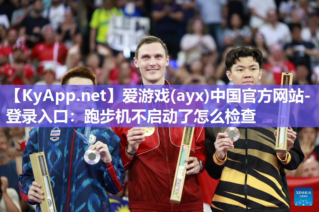 爱游戏(ayx)中国官方网站-登录入口：跑步机不启动了怎么检查