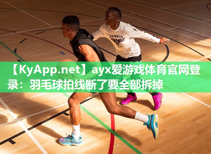 ayx爱游戏体育官网登录：羽毛球拍线断了要全部拆掉