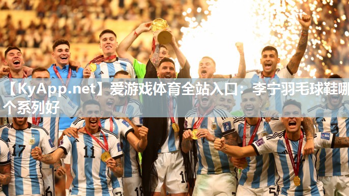 爱游戏体育全站入口：李宁羽毛球鞋哪个系列好