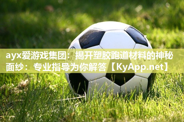 ayx爱游戏集团：揭开塑胶跑道材料的神秘面纱：专业指导为你解答
