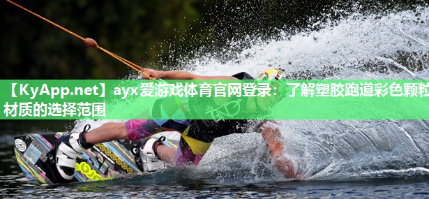 ayx爱游戏体育官网登录：了解塑胶跑道彩色颗粒材质的选择范围