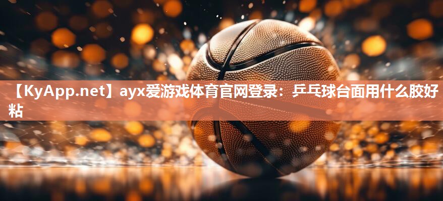 乒乓球台面用什么胶好粘 乒乓球台面用什么胶好粘